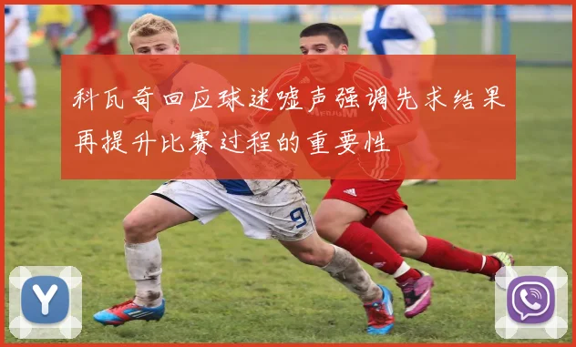 科瓦奇回应球迷嘘声强调先求结果再提升比赛过程的重要性