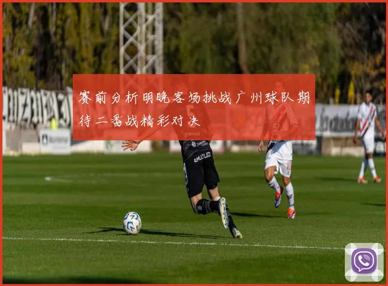 赛前分析明晚客场挑战广州球队期待二番战精彩对决