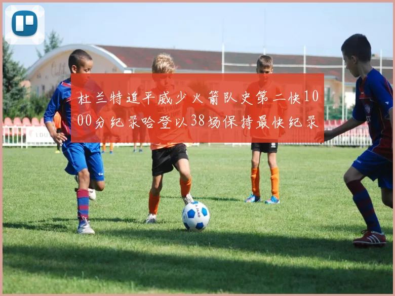 杜兰特追平威少火箭队史第二快1000分纪录哈登以38场保持最快纪录