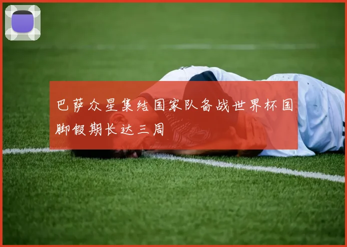 巴萨众星集结国家队备战世界杯国脚假期长达三周