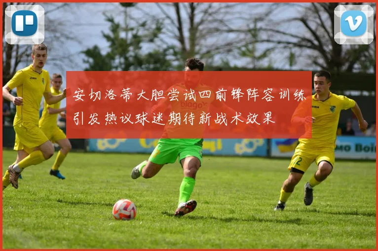 安切洛蒂大胆尝试四前锋阵容训练引发热议球迷期待新战术效果