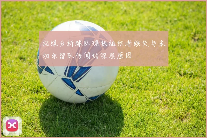 拓媒分析球队现状组织者缺失与米切尔留队传闻的深层原因