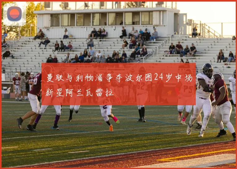 曼联与利物浦争夺波尔图24岁中场新星阿兰瓦雷拉