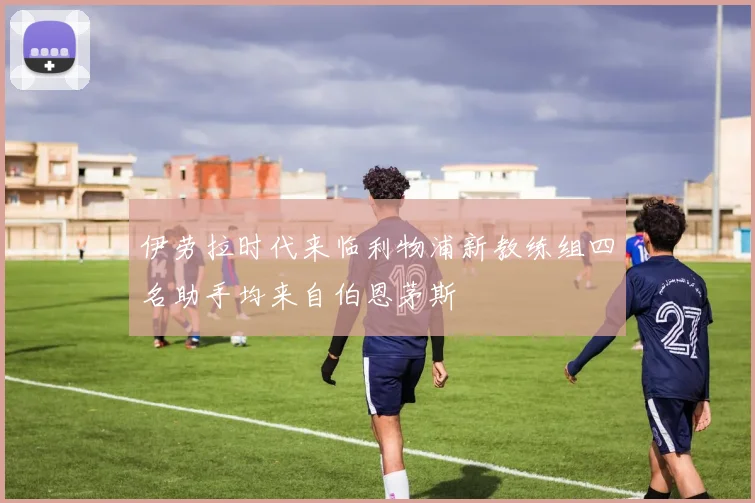 伊劳拉时代来临利物浦新教练组四名助手均来自伯恩茅斯