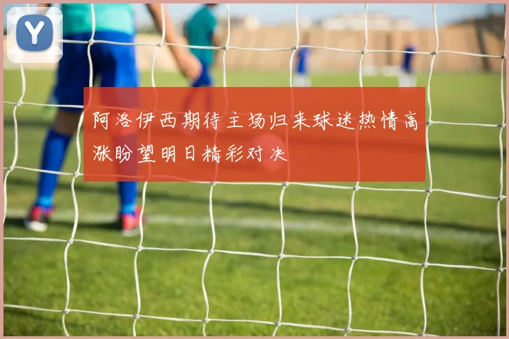 阿洛伊西期待主场归来球迷热情高涨盼望明日精彩对决