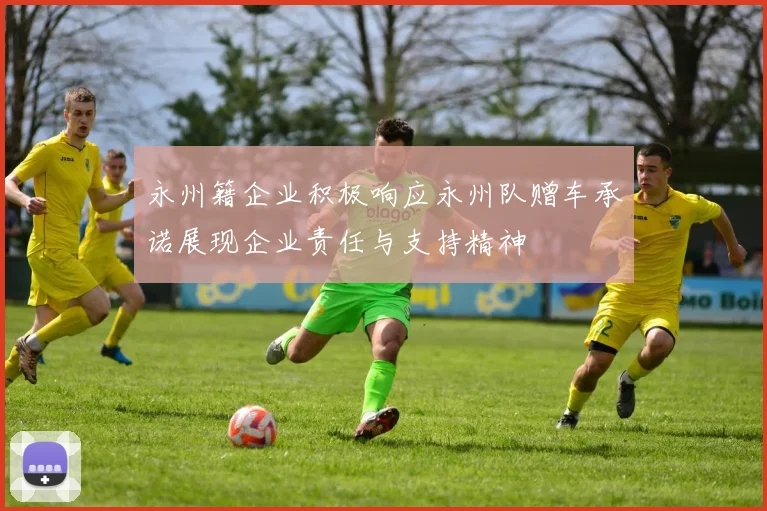 永州籍企业积极响应永州队赠车承诺展现企业责任与支持精神