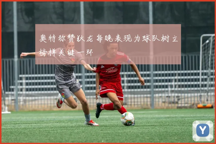 奥特称赞狄龙每晚表现为球队树立榜样关键一环