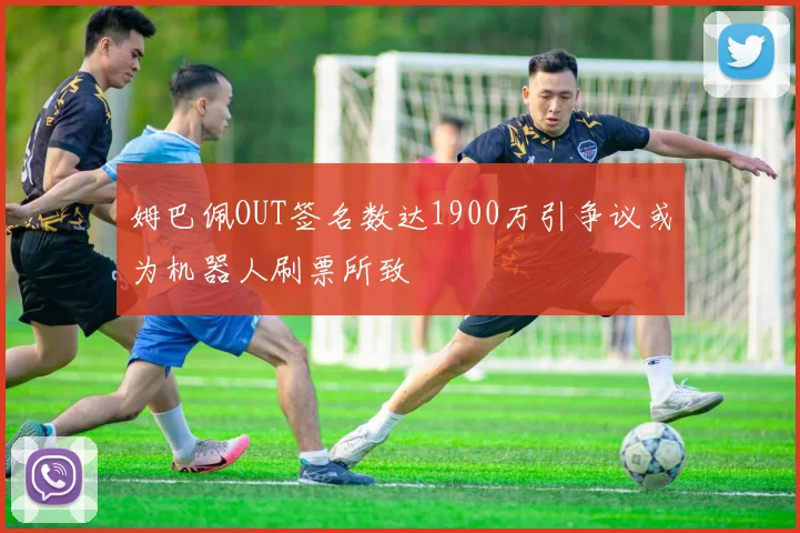 姆巴佩OUT签名数达1900万引争议或为机器人刷票所致