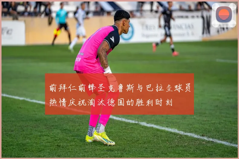 前拜仁前锋圣克鲁斯与巴拉圭球员热情庆祝淘汰德国的胜利时刻