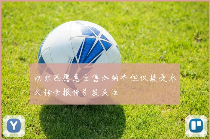 切尔西愿意出售加纳乔但仅接受永久转会报价引发关注