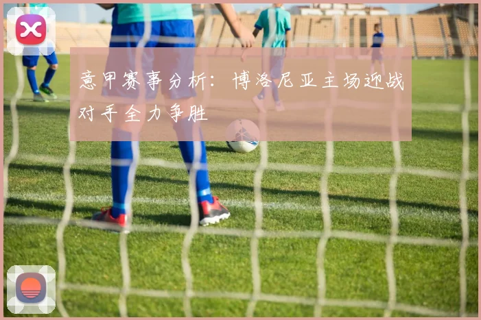 意甲赛事分析：博洛尼亚主场迎战对手全力争胜