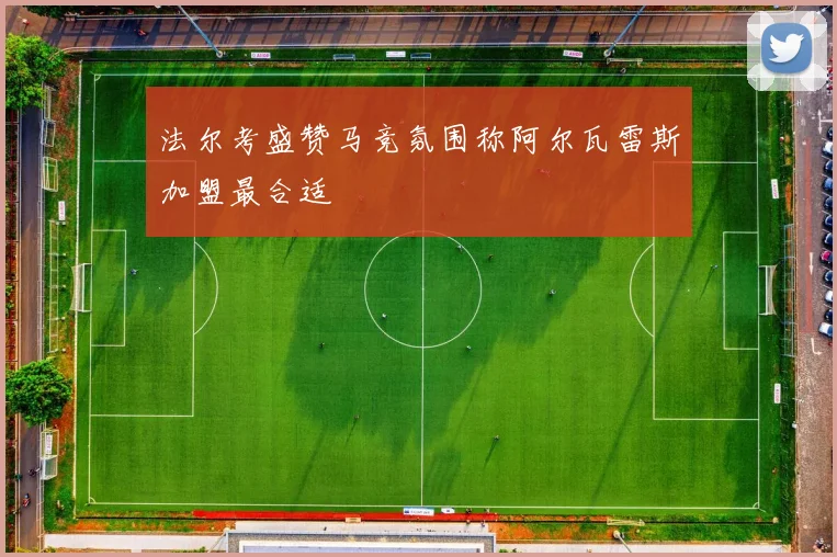 法尔考盛赞马竞氛围称阿尔瓦雷斯加盟最合适